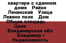 квартира с сданном доме › Район ­ Ленинский › Улица ­ Левино поле › Дом ­ 46 › Общая площадь ­ 42 › Цена ­ 1 490 000 - Владимирская обл., Владимир г. Недвижимость » Квартиры продажа   